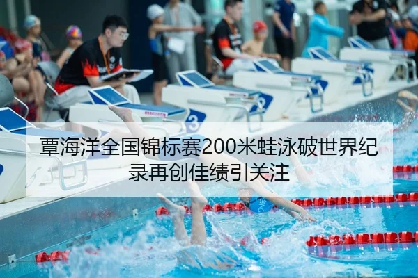 覃海洋全国锦标赛200米蛙泳破世界纪录再创佳绩引关注