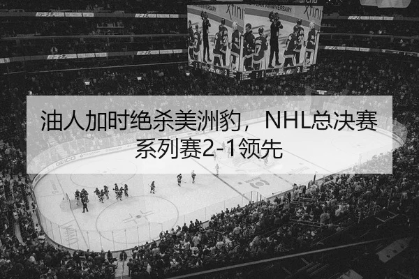 油人加时绝杀美洲豹，NHL总决赛系列赛2-1领先